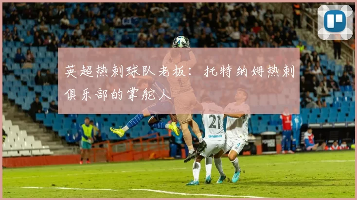 英超热刺球队老板:托特纳姆热刺俱乐部的掌舵人