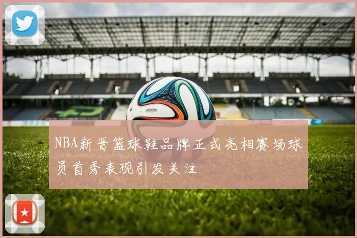 NBA新晋篮球鞋品牌正式亮相赛场球员首秀表现引发关注