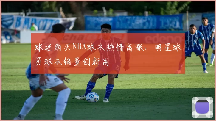 球迷购买NBA球衣热情高涨，明星球员球衣销量创新高