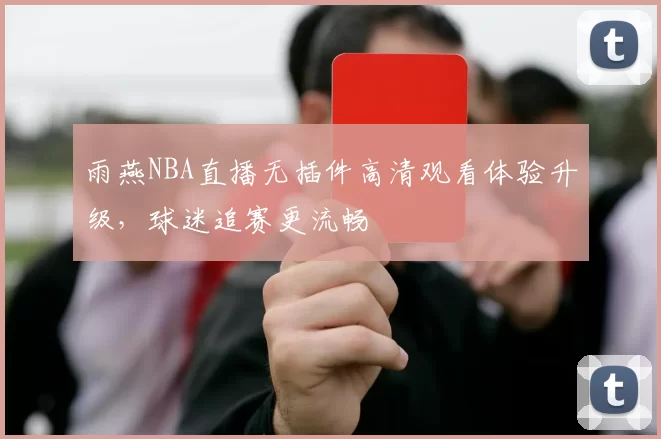 雨燕NBA直播无插件高清观看体验升级，球迷追赛更流畅