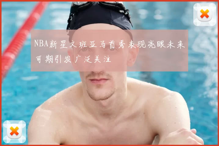 NBA新星文班亚马首秀表现亮眼未来可期引发广泛关注