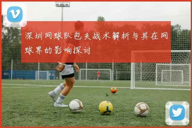 深圳网球队包夹战术解析与其在网球界的影响探讨