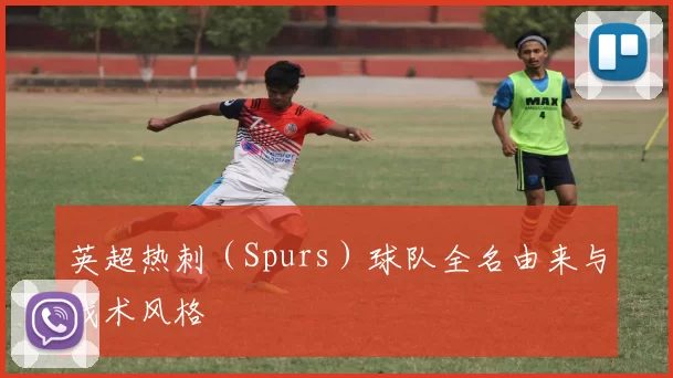 英超热刺(Spurs)球队全名由来与战术风格