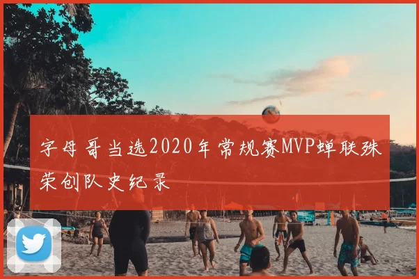 字母哥当选2020年常规赛MVP蝉联殊荣创队史纪录