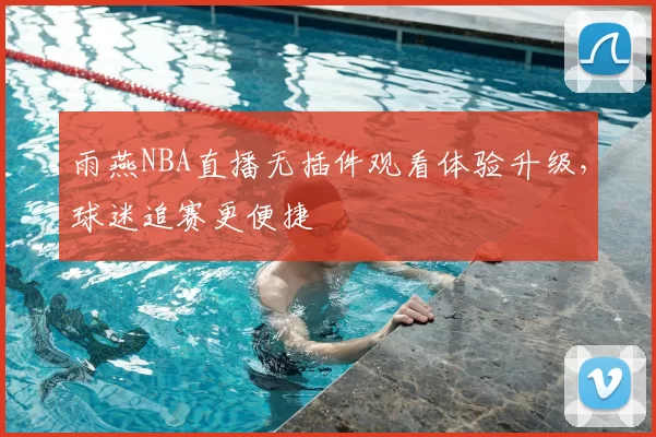 雨燕NBA直播无插件观看体验升级，球迷追赛更便捷