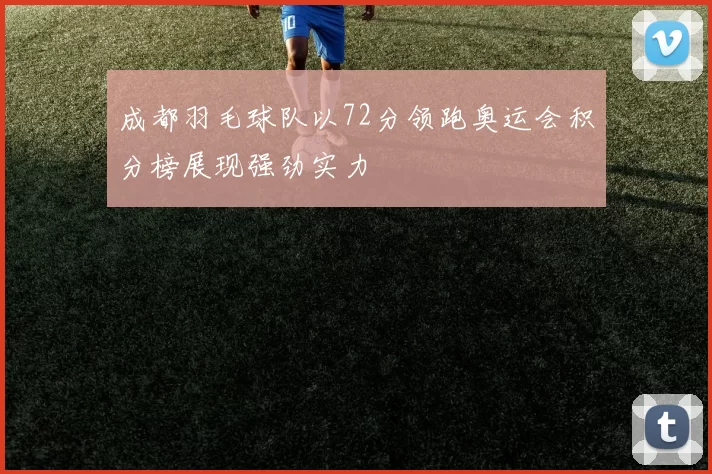 成都羽毛球队以72分领跑奥运会积分榜展现强劲实力