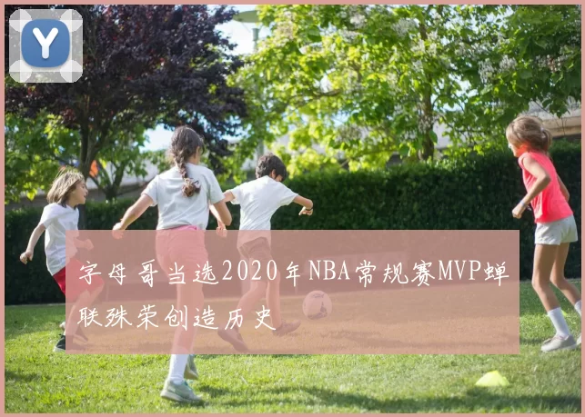 字母哥当选2020年NBA常规赛MVP蝉联殊荣创造历史